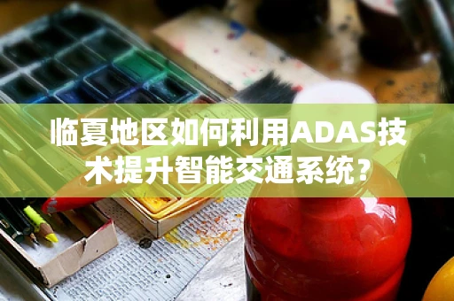 临夏地区如何利用ADAS技术提升智能交通系统？