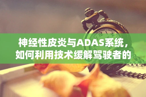 神经性皮炎与ADAS系统，如何利用技术缓解驾驶者的皮肤不适？