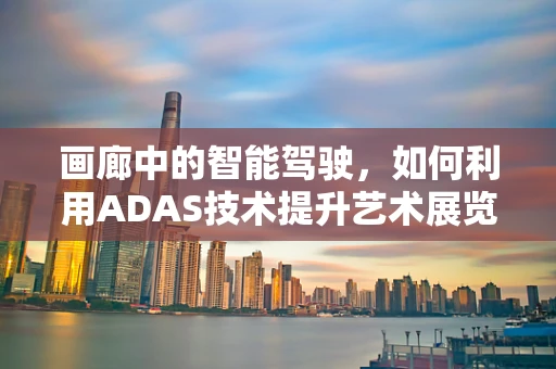 画廊中的智能驾驶，如何利用ADAS技术提升艺术展览的体验？