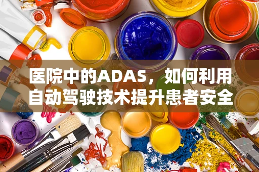 医院中的ADAS，如何利用自动驾驶技术提升患者安全与便利？