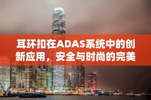 耳环扣在ADAS系统中的创新应用，安全与时尚的完美融合？