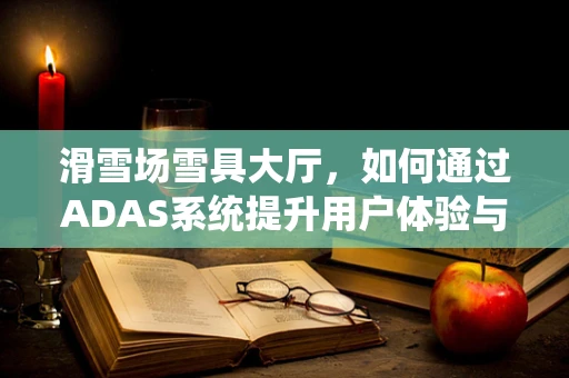 滑雪场雪具大厅，如何通过ADAS系统提升用户体验与安全？