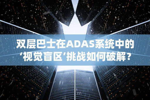 双层巴士在ADAS系统中的‘视觉盲区’挑战如何破解？