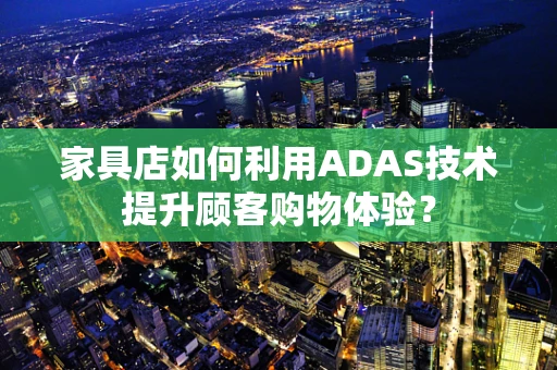 家具店如何利用ADAS技术提升顾客购物体验？