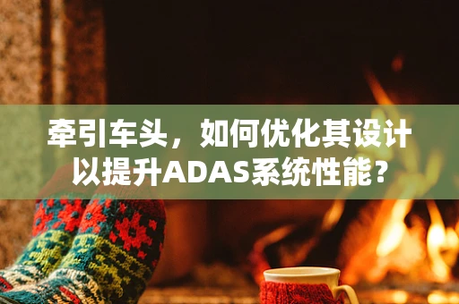 牵引车头，如何优化其设计以提升ADAS系统性能？