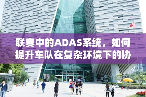 联赛中的ADAS系统，如何提升车队在复杂环境下的协同能力？
