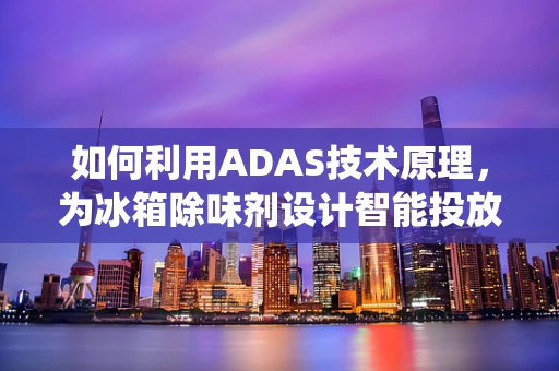 如何利用ADAS技术原理，为冰箱除味剂设计智能投放系统？