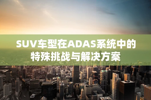 SUV车型在ADAS系统中的特殊挑战与解决方案