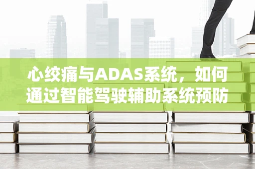 心绞痛与ADAS系统，如何通过智能驾驶辅助系统预防紧急情况？