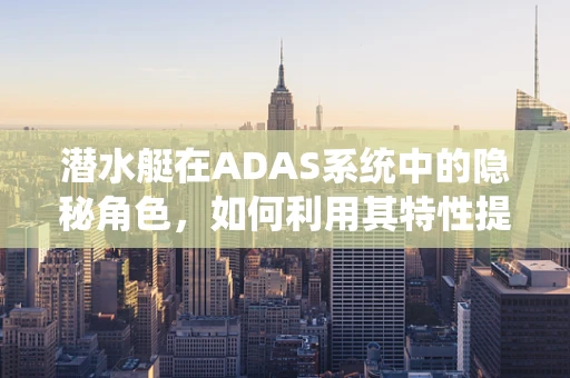 潜水艇在ADAS系统中的隐秘角色，如何利用其特性提升自动驾驶安全？