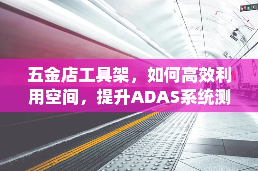 五金店工具架，如何高效利用空间，提升ADAS系统测试工具的存取效率？