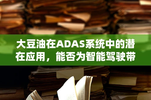 大豆油在ADAS系统中的潜在应用，能否为智能驾驶带来‘油’然而生的优势？