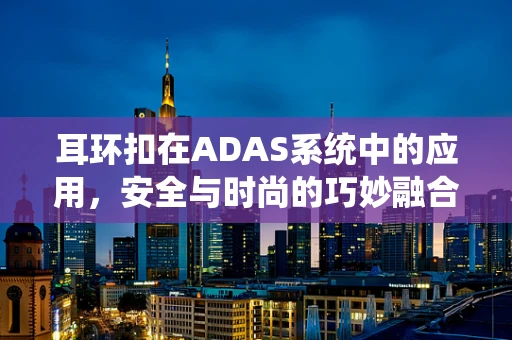 耳环扣在ADAS系统中的应用，安全与时尚的巧妙融合？