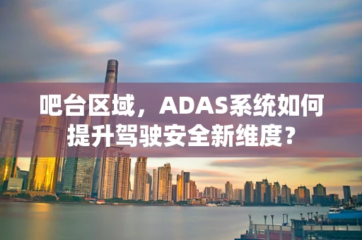 吧台区域，ADAS系统如何提升驾驶安全新维度？