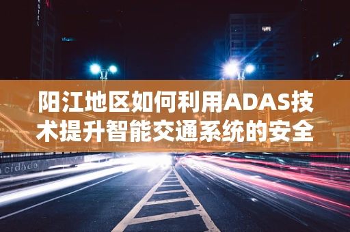 阳江地区如何利用ADAS技术提升智能交通系统的安全性？