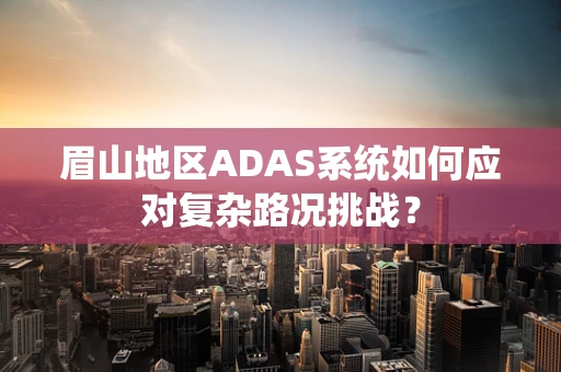 眉山地区ADAS系统如何应对复杂路况挑战？