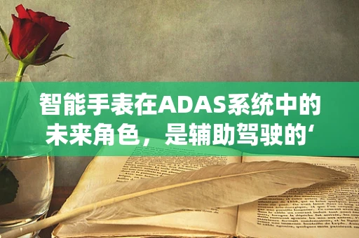 智能手表在ADAS系统中的未来角色，是辅助驾驶的‘手腕上的眼睛’吗？