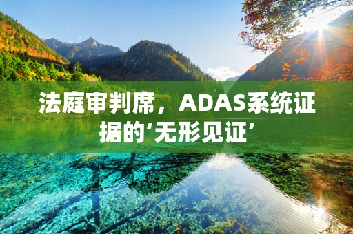 法庭审判席，ADAS系统证据的‘无形见证’
