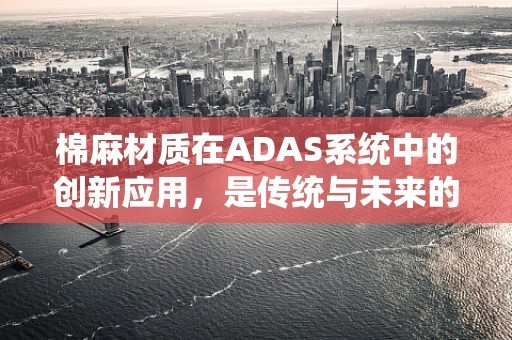 棉麻材质在ADAS系统中的创新应用，是传统与未来的完美融合吗？