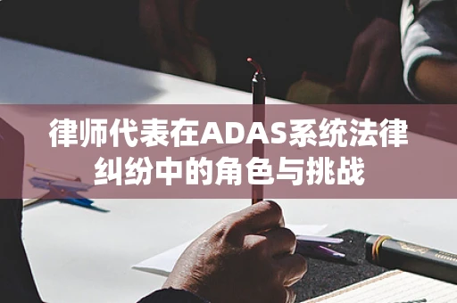 律师代表在ADAS系统法律纠纷中的角色与挑战