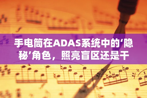 手电筒在ADAS系统中的‘隐秘’角色，照亮盲区还是干扰视线？