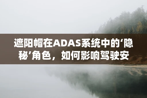 遮阳帽在ADAS系统中的‘隐秘’角色，如何影响驾驶安全？