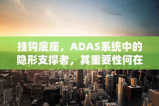 挂钩底座，ADAS系统中的隐形支撑者，其重要性何在？