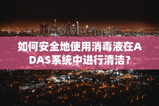 如何安全地使用消毒液在ADAS系统中进行清洁？