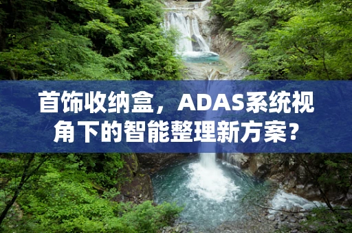 首饰收纳盒，ADAS系统视角下的智能整理新方案？