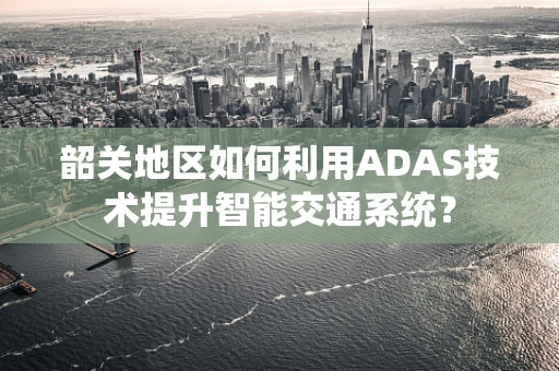 韶关地区如何利用ADAS技术提升智能交通系统？