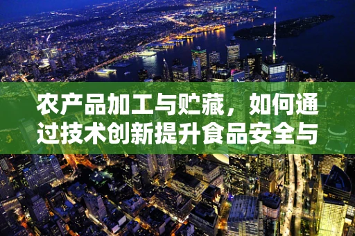 农产品加工与贮藏，如何通过技术创新提升食品安全与延长保质期？