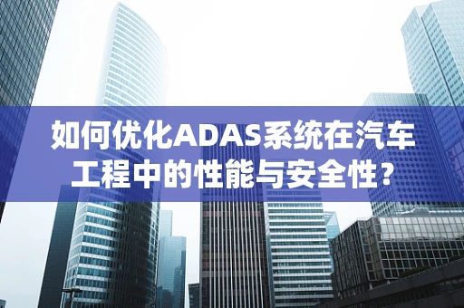 如何优化ADAS系统在汽车工程中的性能与安全性？
