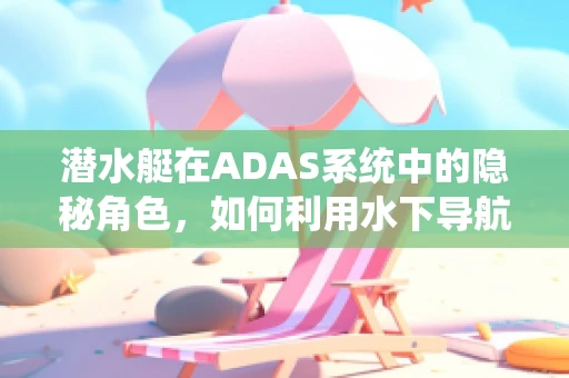 潜水艇在ADAS系统中的隐秘角色，如何利用水下导航技术提升自动驾驶安全？