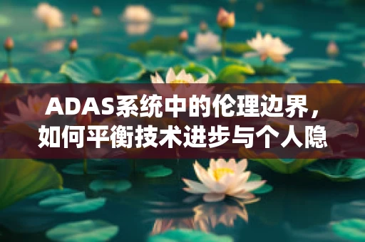 ADAS系统中的伦理边界，如何平衡技术进步与个人隐私保护？