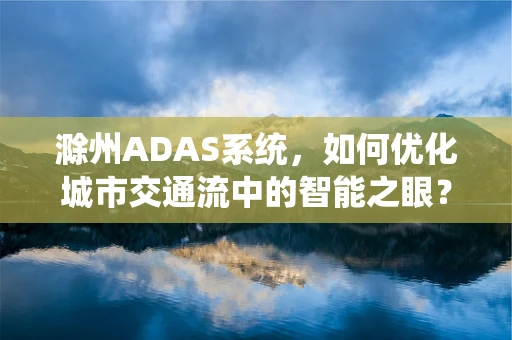 滁州ADAS系统，如何优化城市交通流中的智能之眼？