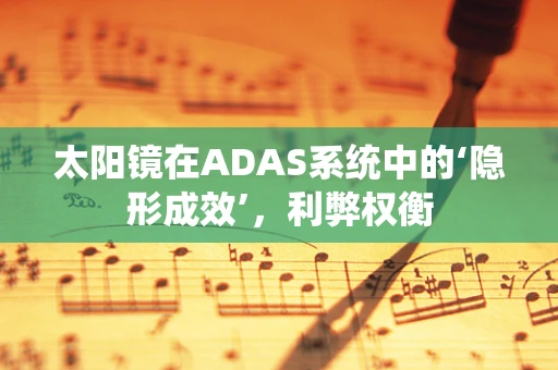 太阳镜在ADAS系统中的‘隐形成效’，利弊权衡