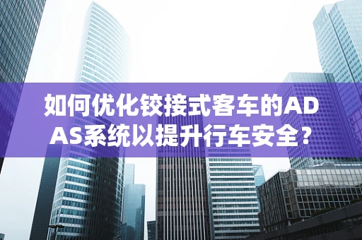 如何优化铰接式客车的ADAS系统以提升行车安全？
