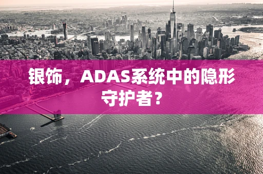 银饰，ADAS系统中的隐形守护者？