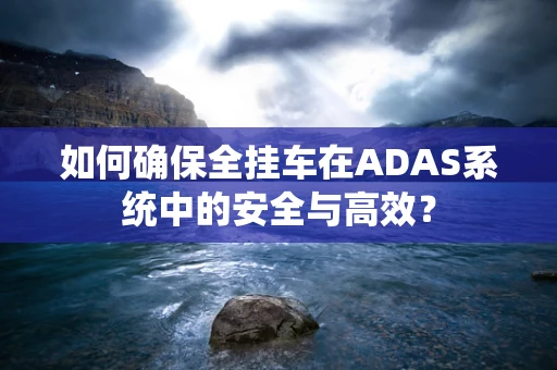 如何确保全挂车在ADAS系统中的安全与高效？
