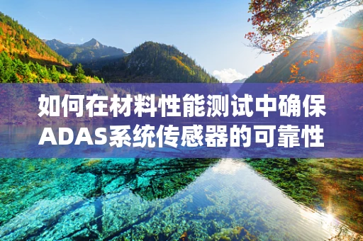 如何在材料性能测试中确保ADAS系统传感器的可靠性？