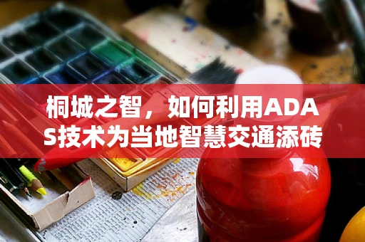 桐城之智，如何利用ADAS技术为当地智慧交通添砖加瓦？