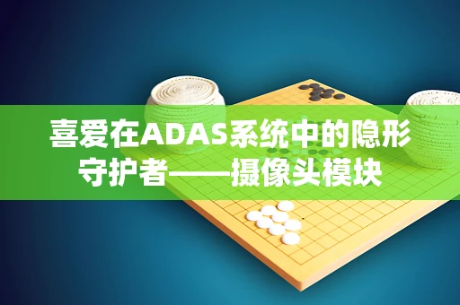 喜爱在ADAS系统中的隐形守护者——摄像头模块