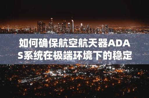 如何确保航空航天器ADAS系统在极端环境下的稳定运行？