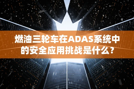 燃油三轮车在ADAS系统中的安全应用挑战是什么？
