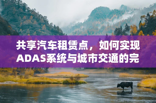 共享汽车租赁点，如何实现ADAS系统与城市交通的完美融合？