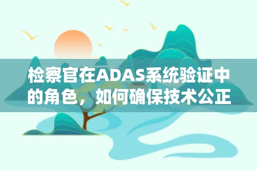 检察官在ADAS系统验证中的角色，如何确保技术公正与安全？