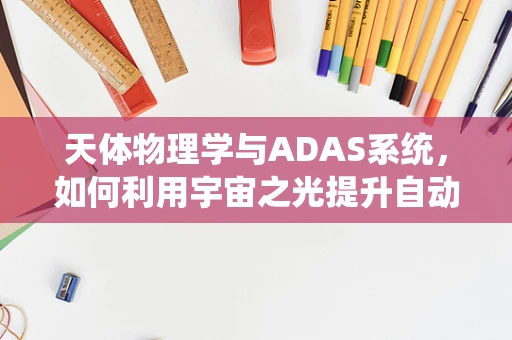 天体物理学与ADAS系统，如何利用宇宙之光提升自动驾驶安全？