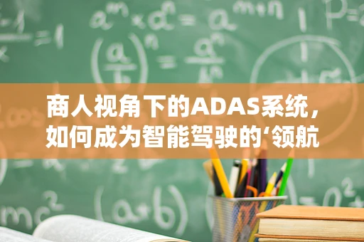 商人视角下的ADAS系统，如何成为智能驾驶的‘领航者’？