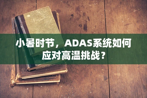 小暑时节，ADAS系统如何应对高温挑战？