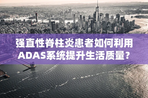 强直性脊柱炎患者如何利用ADAS系统提升生活质量？